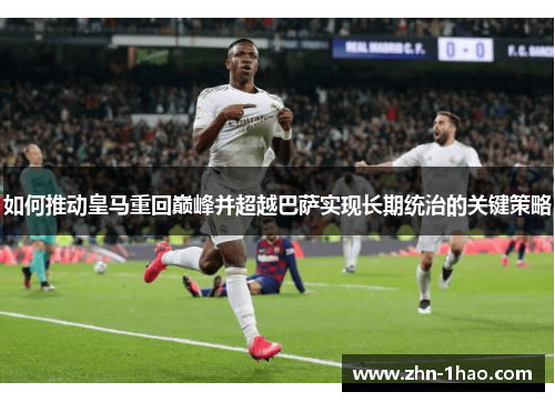 如何推动皇马重回巅峰并超越巴萨实现长期统治的关键策略