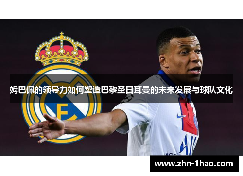 姆巴佩的领导力如何塑造巴黎圣日耳曼的未来发展与球队文化