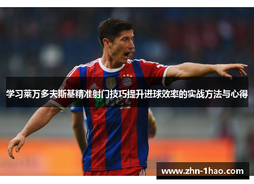 学习莱万多夫斯基精准射门技巧提升进球效率的实战方法与心得