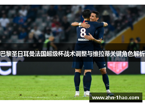 巴黎圣日耳曼法国超级杯战术调整与维拉蒂关键角色解析