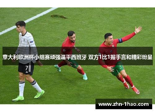 意大利欧洲杯小组赛顽强逼平西班牙 双方1比1握手言和精彩纷呈