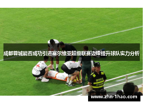 成都蓉城能否成功引进塞尔维亚超级联赛边锋提升球队实力分析